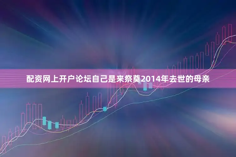 配资网上开户论坛自己是来祭奠2014年去世的母亲