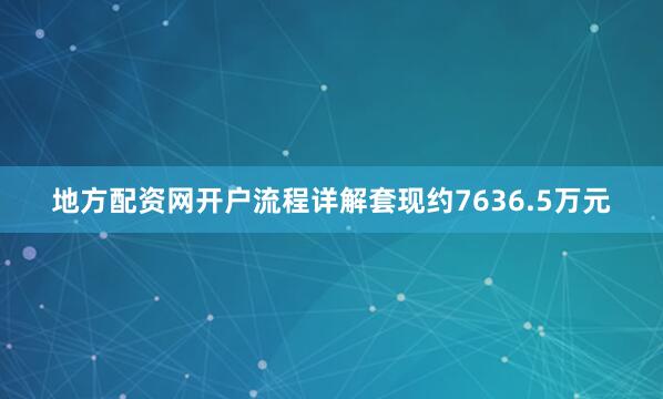 地方配资网开户流程详解套现约7636.5万元