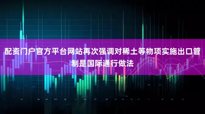 配资门户官方平台网站再次强调对稀土等物项实施出口管制是国际通行做法