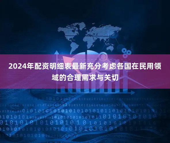 2024年配资明细表最新充分考虑各国在民用领域的合理需求与关切
