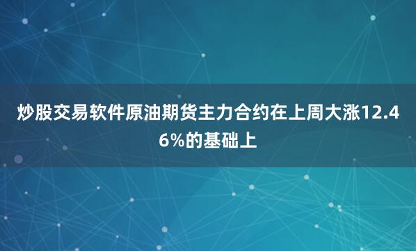 炒股交易软件原油期货主力合约在上周大涨12.46%的基础上