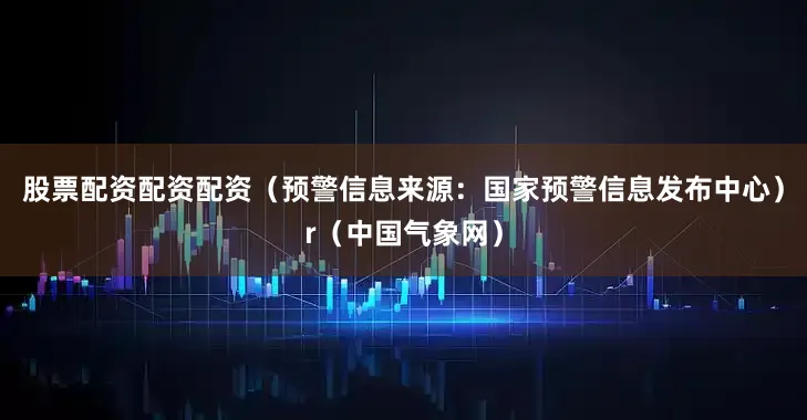 股票配资配资配资（预警信息来源：国家预警信息发布中心）r（中国气象网）