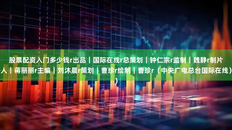 股票配资入门多少钱r　　出品｜国际在线r　　总策划｜钟仁宗r　　监制｜魏静r　　制片人｜蒋丽丽r　　主编｜刘沐晨r　　策划｜曹珍r　　绘制｜曹珍r（中央广电总台国际在线）