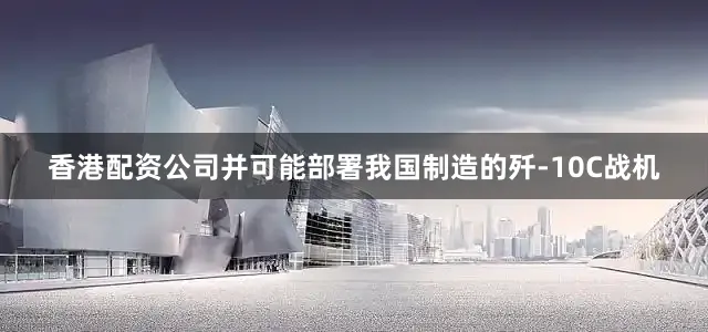 香港配资公司并可能部署我国制造的歼-10C战机