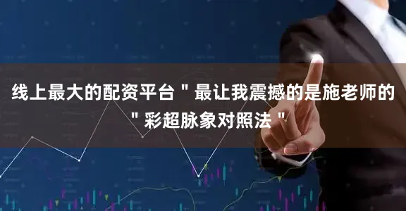 线上最大的配资平台＂最让我震撼的是施老师的 ＂彩超脉象对照法＂