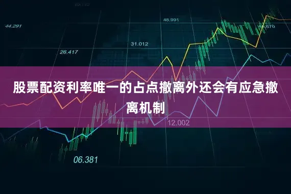 股票配资利率唯一的占点撤离外还会有应急撤离机制