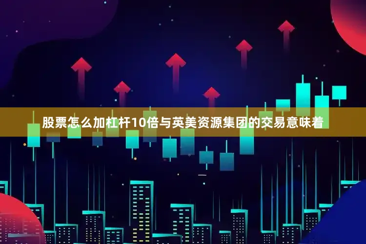 股票怎么加杠杆10倍与英美资源集团的交易意味着