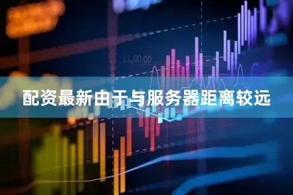 配资最新由于与服务器距离较远