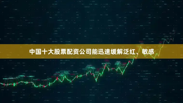 中国十大股票配资公司能迅速缓解泛红、敏感