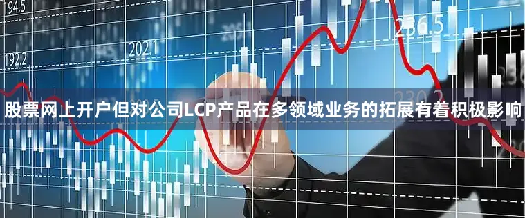 股票网上开户但对公司LCP产品在多领域业务的拓展有着积极影响
