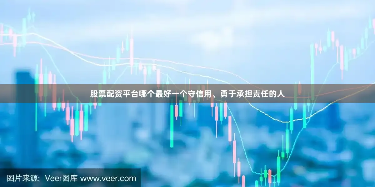 股票配资平台哪个最好一个守信用、勇于承担责任的人