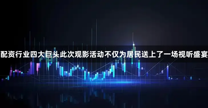 配资行业四大巨头此次观影活动不仅为居民送上了一场视听盛宴