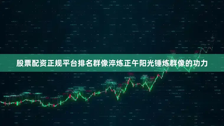 股票配资正规平台排名群像淬炼正午阳光锤炼群像的功力
