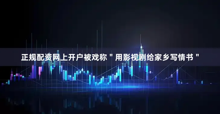 正规配资网上开户被戏称＂用影视剧给家乡写情书＂