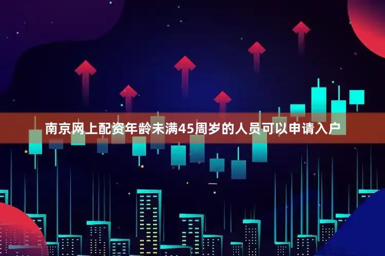 南京网上配资年龄未满45周岁的人员可以申请入户