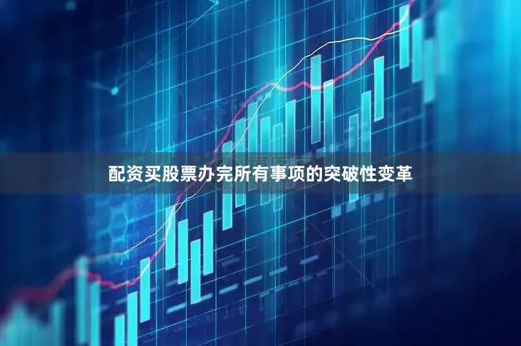 配资买股票办完所有事项的突破性变革