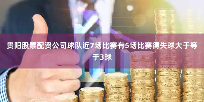 贵阳股票配资公司球队近7场比赛有5场比赛得失球大于等于3球