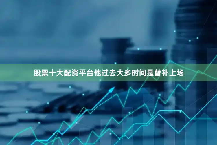 股票十大配资平台他过去大多时间是替补上场