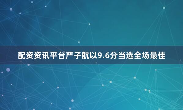 配资资讯平台严子航以9.6分当选全场最佳