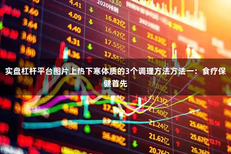 实盘杠杆平台图片上热下寒体质的3个调理方法方法一：食疗保健首先