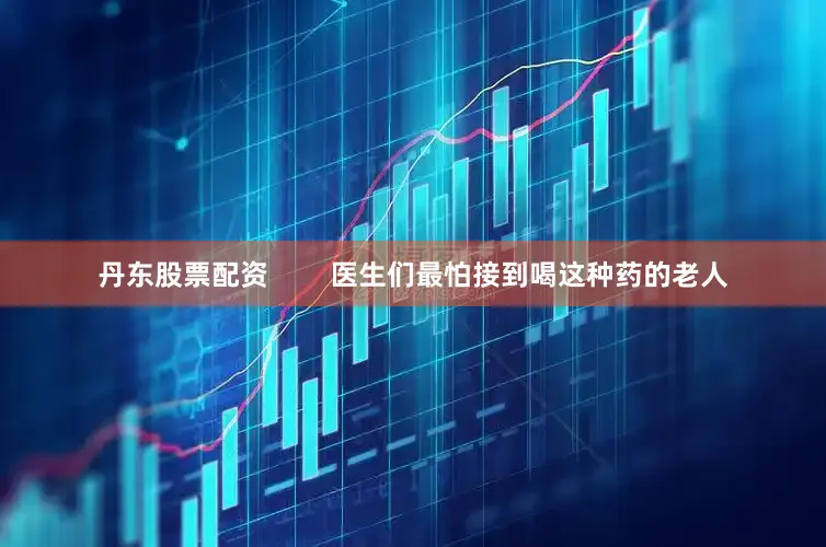 丹东股票配资        医生们最怕接到喝这种药的老人
