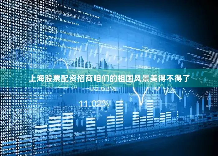 上海股票配资招商咱们的祖国风景美得不得了