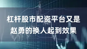 杠杆股市配资平台又是赵勇的换人起到效果