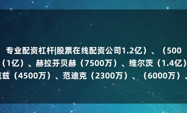 专业配资杠杆|股票在线配资公司1.2亿）、（5000万）中场：麦卡利斯特（1亿）、赫拉芬贝赫（7500万）、维尔茨（1.4亿）后卫：科尔克兹（4500万）、范迪克（2300万）、（6000万）、弗林蓬（5000万）门将：（2000万）