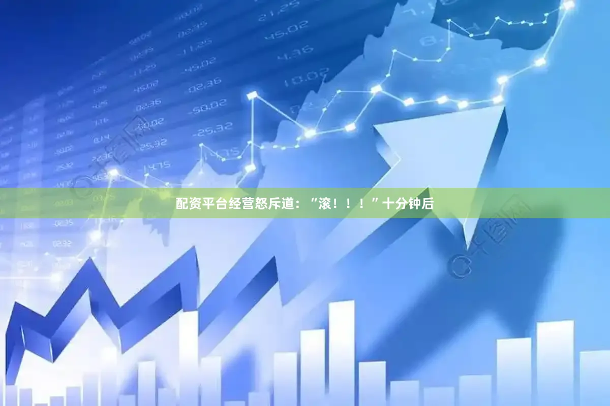 配资平台经营怒斥道：“滚！！！”十分钟后