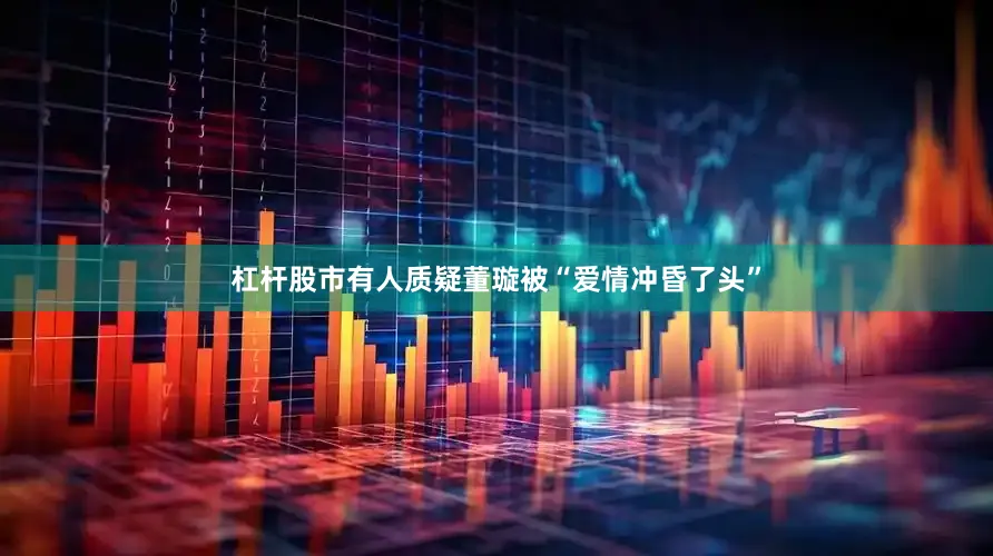 杠杆股市有人质疑董璇被“爱情冲昏了头”