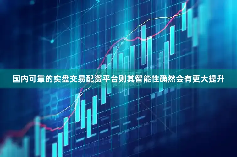 国内可靠的实盘交易配资平台则其智能性确然会有更大提升