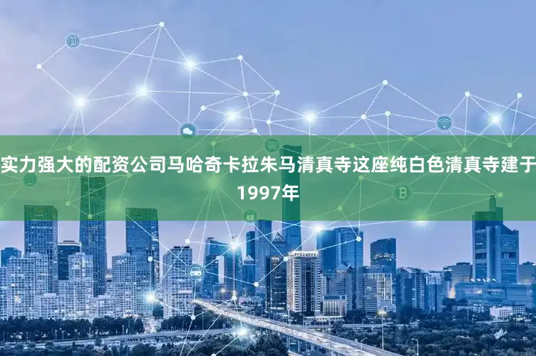 实力强大的配资公司马哈奇卡拉朱马清真寺这座纯白色清真寺建于1997年