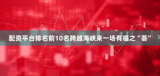 配资平台排名前10名跨越海峡来一场有福之“荟”