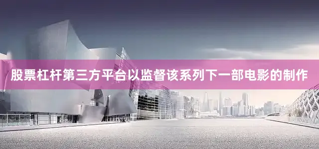 股票杠杆第三方平台以监督该系列下一部电影的制作