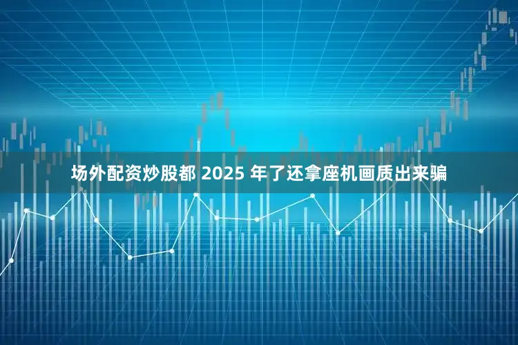 场外配资炒股都 2025 年了还拿座机画质出来骗