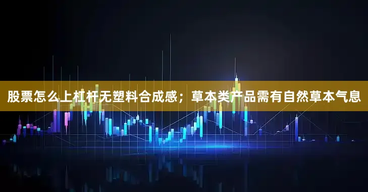 股票怎么上杠杆无塑料合成感；草本类产品需有自然草本气息