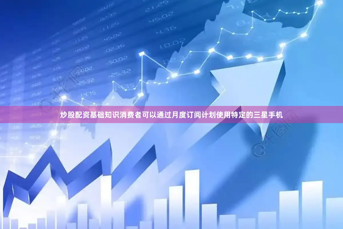 炒股配资基础知识消费者可以通过月度订阅计划使用特定的三星手机