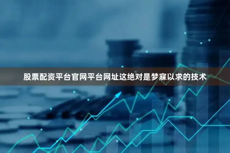 股票配资平台官网平台网址这绝对是梦寐以求的技术