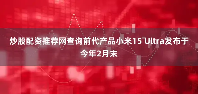 炒股配资推荐网查询前代产品小米15 Ultra发布于今年2月末