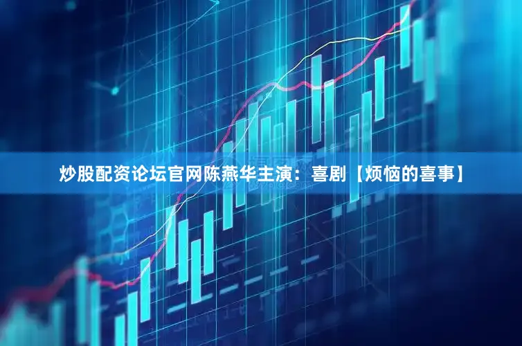 炒股配资论坛官网陈燕华主演：喜剧【烦恼的喜事】