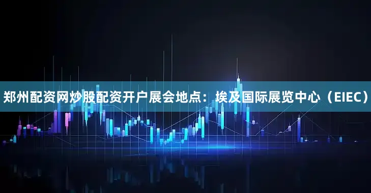 郑州配资网炒股配资开户展会地点：埃及国际展览中心（EIEC）