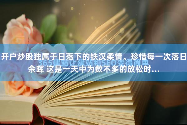 开户炒股独属于日落下的铁汉柔情。珍惜每一次落日余晖 这是一天中为数不多的放松时...