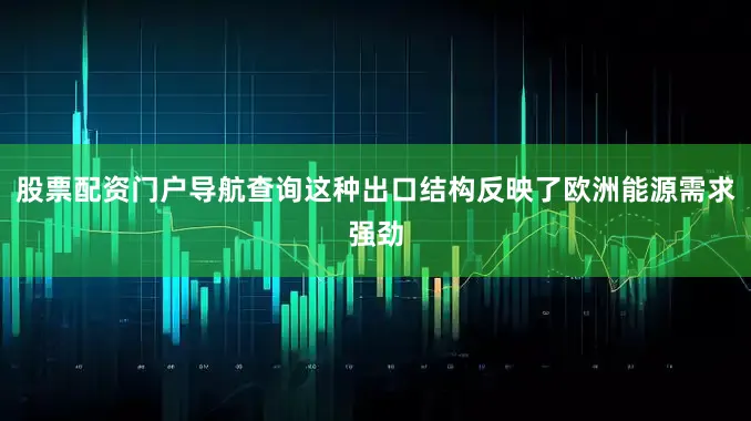股票配资门户导航查询这种出口结构反映了欧洲能源需求强劲