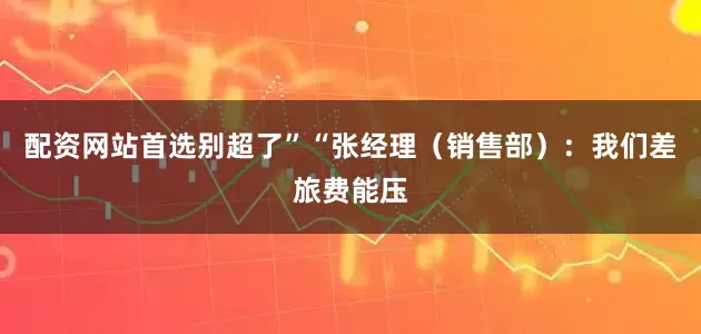 配资网站首选别超了”“张经理（销售部）：我们差旅费能压