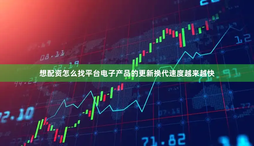 想配资怎么找平台电子产品的更新换代速度越来越快
