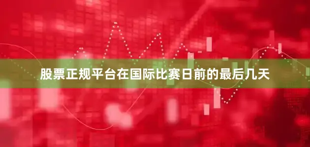 股票正规平台在国际比赛日前的最后几天