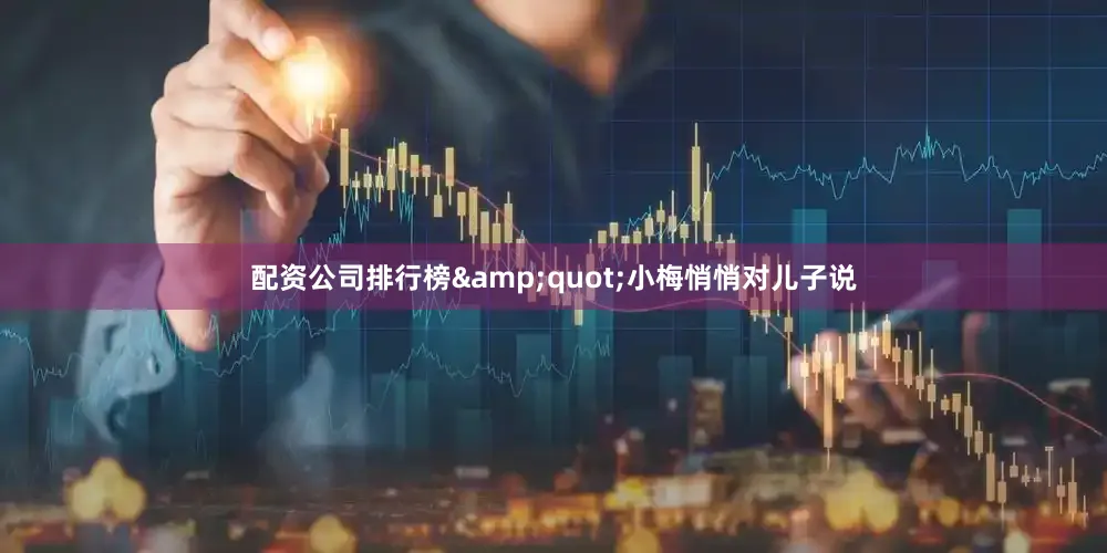 配资公司排行榜&quot;小梅悄悄对儿子说
