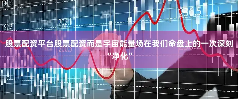 股票配资平台股票配资而是宇宙能量场在我们命盘上的一次深刻“净化”