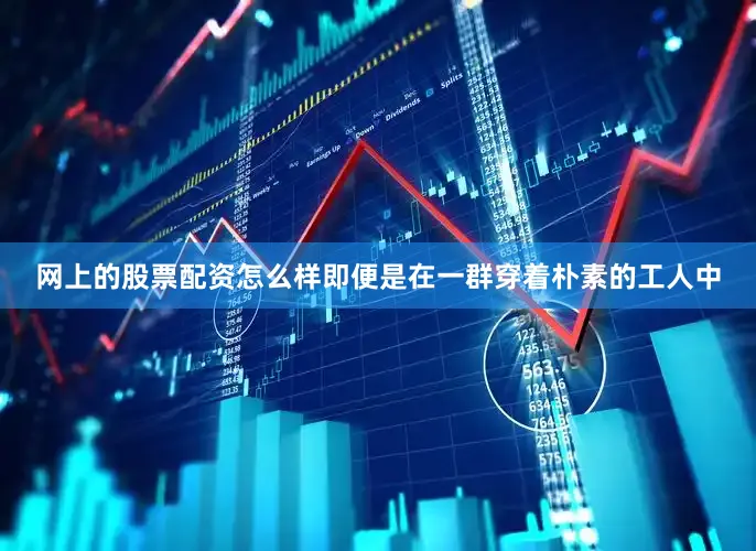 网上的股票配资怎么样即便是在一群穿着朴素的工人中