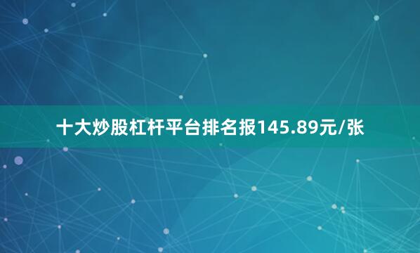 十大炒股杠杆平台排名报145.89元/张